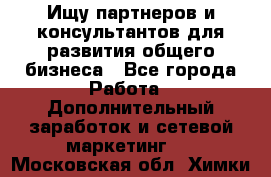 Ищу партнеров и консультантов для развития общего бизнеса - Все города Работа » Дополнительный заработок и сетевой маркетинг   . Московская обл.,Химки г.